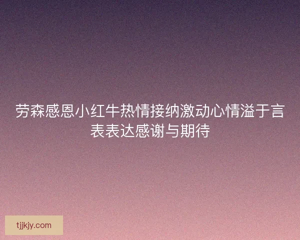 劳森感恩小红牛热情接纳激动心情溢于言表表达感谢与期待