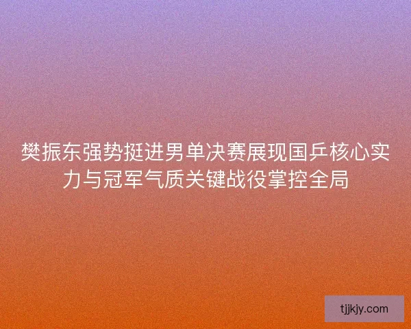 樊振东强势挺进男单决赛展现国乒核心实力与冠军气质关键战役掌控全局