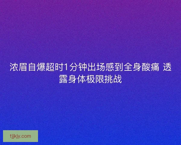 浓眉自爆超时1分钟出场感到全身酸痛 透露身体极限挑战