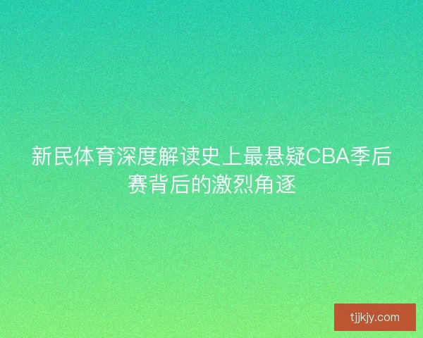 新民体育深度解读史上最悬疑CBA季后赛背后的激烈角逐 新民体育深度解读史上最悬疑CBA季后赛背后的激烈角逐