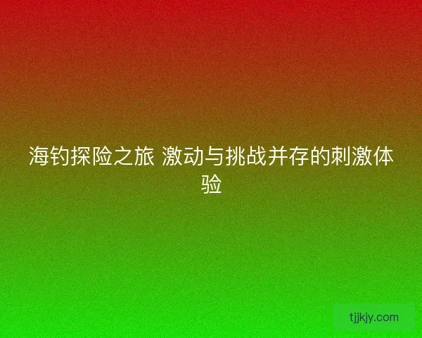 海钓探险之旅 激动与挑战并存的刺激体验