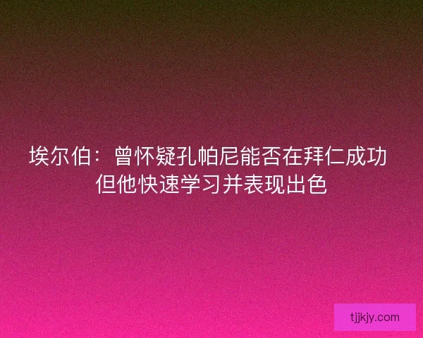 埃尔伯：曾怀疑孔帕尼能否在拜仁成功 但他快速学习并表现出色