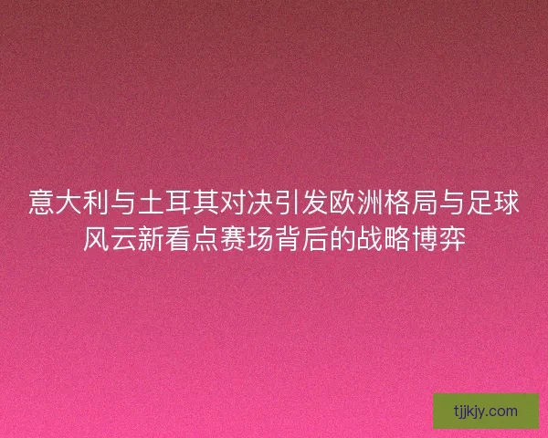 意大利与土耳其对决引发欧洲格局与足球风云新看点赛场背后的战略博弈 意大利与土耳其对决引发欧洲格局与足球风云新看点赛场背后的战略博弈