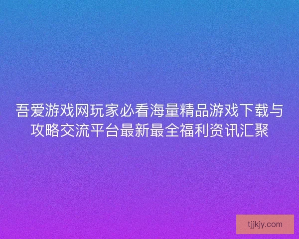 吾爱游戏网玩家必看海量精品游戏下载与攻略交流平台最新最全福利资讯汇聚 吾爱游戏网玩家必看海量精品游戏下载与攻略交流平台最新最全福利资讯汇聚