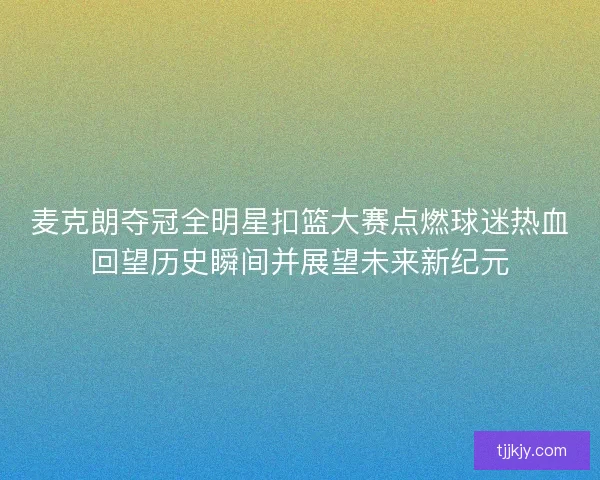 麦克朗夺冠全明星扣篮大赛点燃球迷热血回望历史瞬间并展望未来新纪元