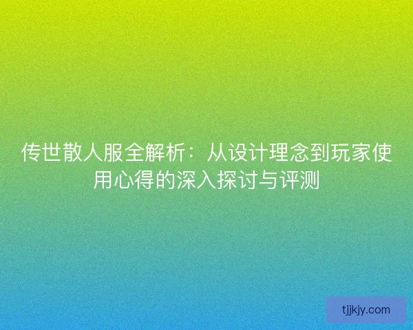 传世散人服全解析:从设计理念到玩家使用心得的深入探讨与评测 传世散人服全解析:从设计理念到玩家使用心得的深入探讨与评测
