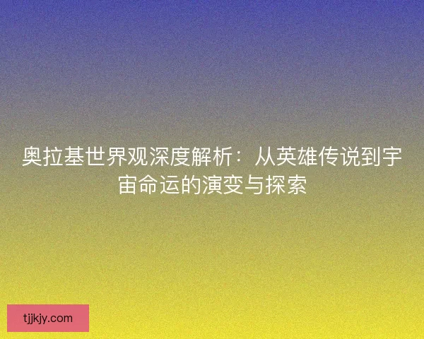 奥拉基世界观深度解析：从英雄传说到宇宙命运的演变与探索