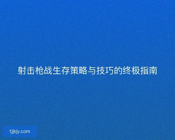 射击枪战生存策略与技巧的终极指南