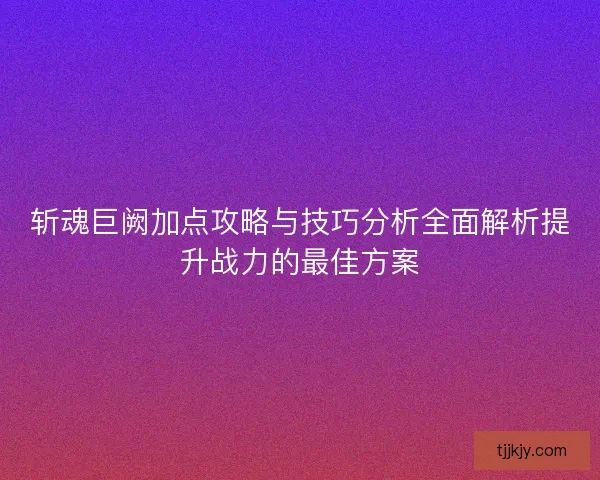 斩魂巨阙加点攻略与技巧分析全面解析提升战力的最佳方案