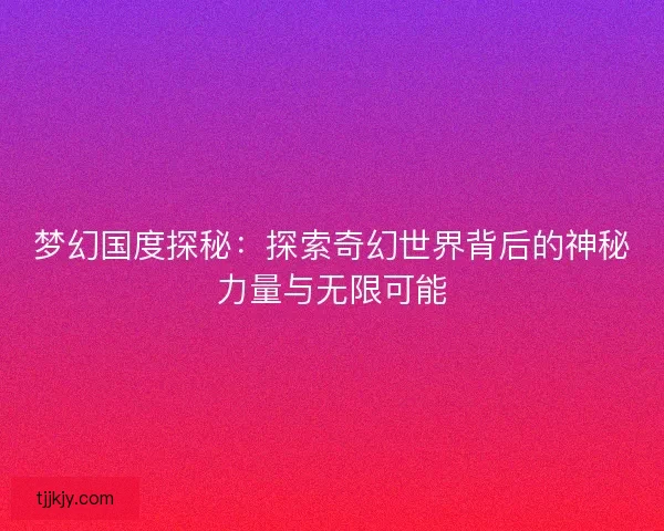 梦幻国度探秘：探索奇幻世界背后的神秘力量与无限可能