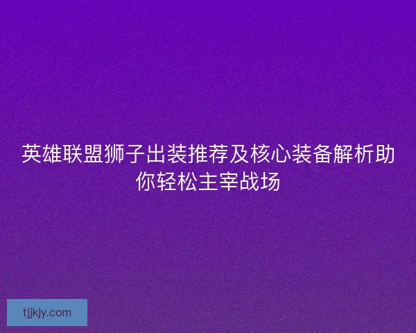 英雄联盟狮子出装推荐及核心装备解析助你轻松主宰战场