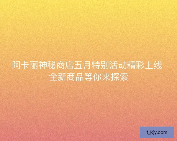 阿卡丽神秘商店五月特别活动精彩上线 全新商品等你来探索