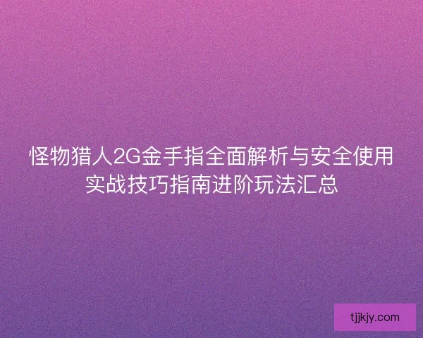 怪物猎人2G金手指全面解析与安全使用实战技巧指南进阶玩法汇总