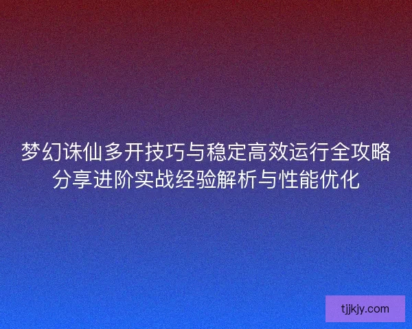 梦幻诛仙多开技巧与稳定高效运行全攻略分享进阶实战经验解析与性能优化 梦幻诛仙多开技巧与稳定高效运行全攻略分享进阶实战经验解析与性能优化