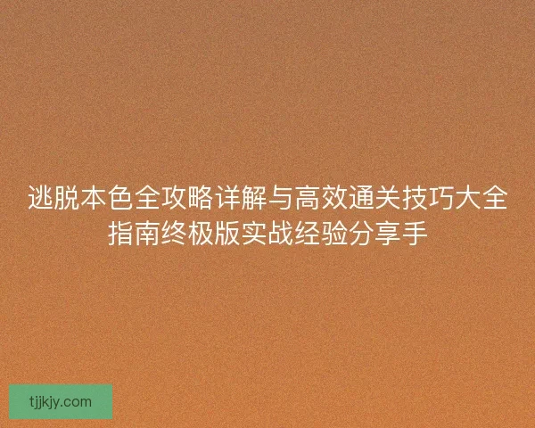 逃脱本色全攻略详解与高效通关技巧大全指南终极版实战经验分享手