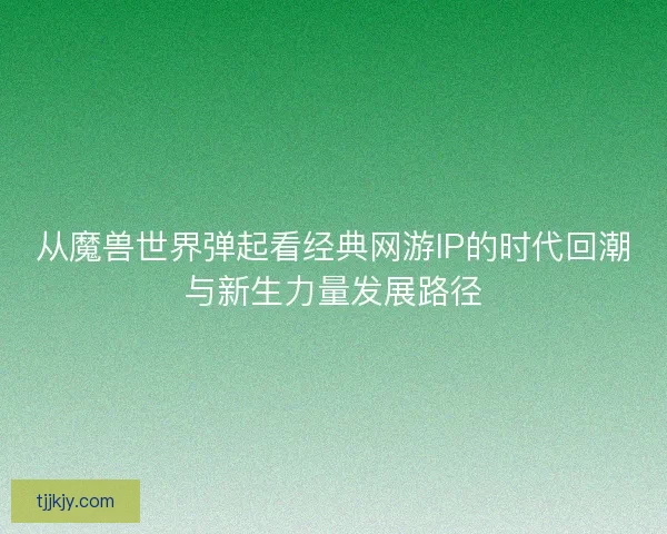 从魔兽世界弹起看经典网游IP的时代回潮与新生力量发展路径