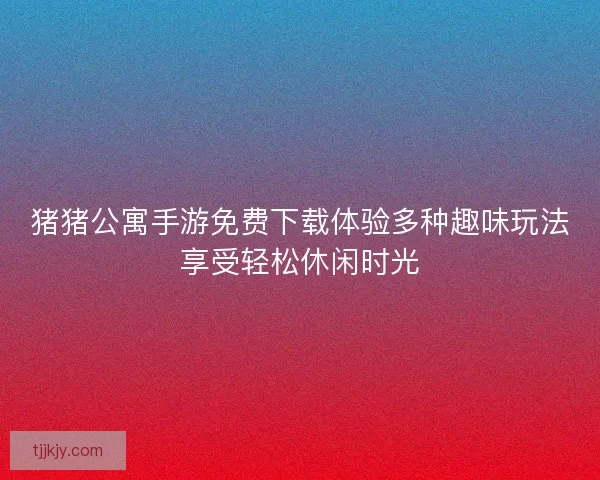 猪猪公寓手游免费下载体验多种趣味玩法享受轻松休闲时光