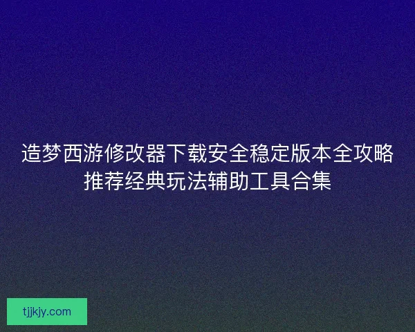 造梦西游修改器下载安全稳定版本全攻略推荐经典玩法辅助工具合集 造梦西游修改器下载安全稳定版本全攻略推荐经典玩法辅助工具合集