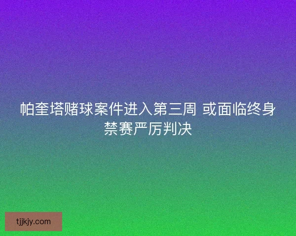 帕奎塔赌球案件进入第三周 或面临终身禁赛严厉判决 帕奎塔赌球案件进入第三周 或面临终身禁赛严厉判决