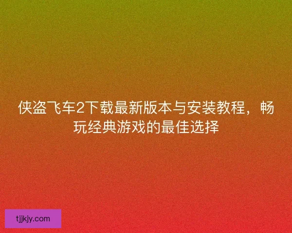 侠盗飞车2下载最新版本与安装教程，畅玩经典游戏的最佳选择