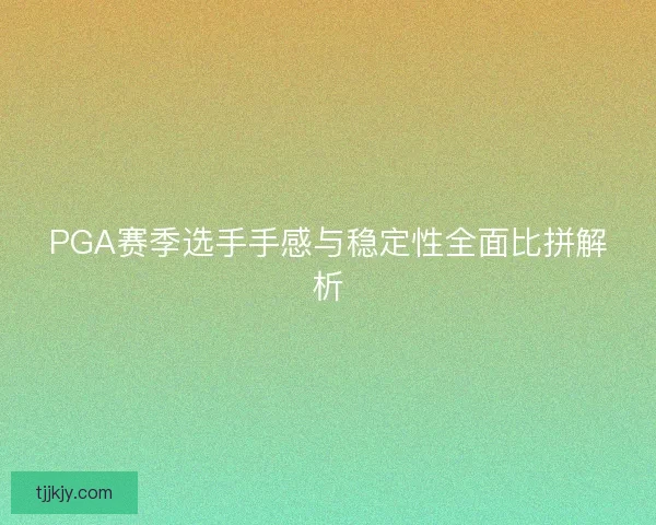 PGA赛季选手手感与稳定性全面比拼解析