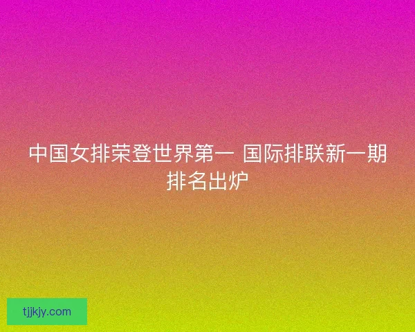 中国女排荣登世界第一 国际排联新一期排名出炉