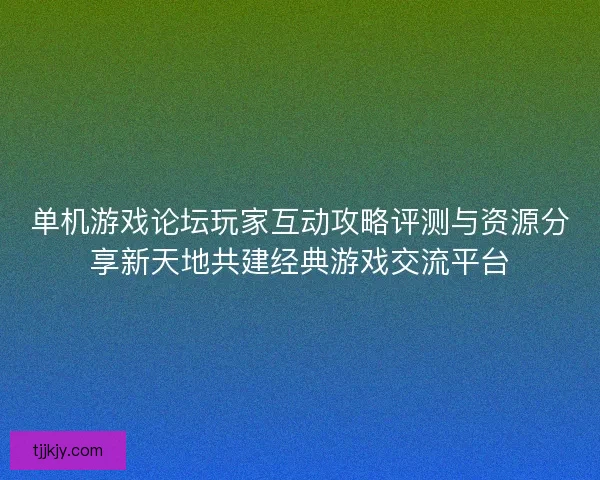 单机游戏论坛玩家互动攻略评测与资源分享新天地共建经典游戏交流平台