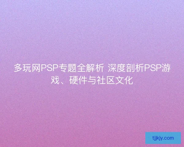 多玩网PSP专题全解析 深度剖析PSP游戏、硬件与社区文化
