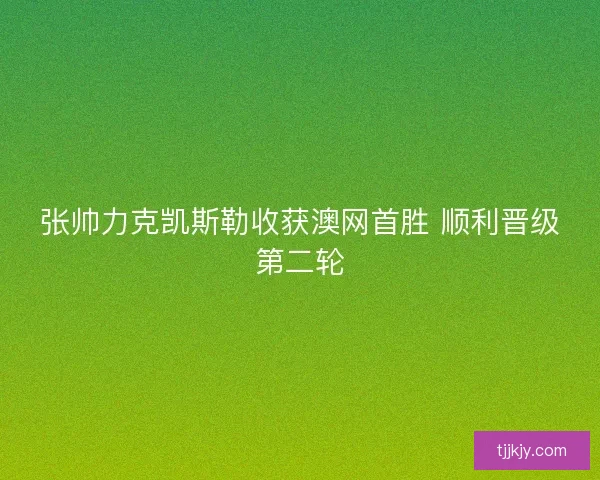 张帅力克凯斯勒收获澳网首胜 顺利晋级第二轮