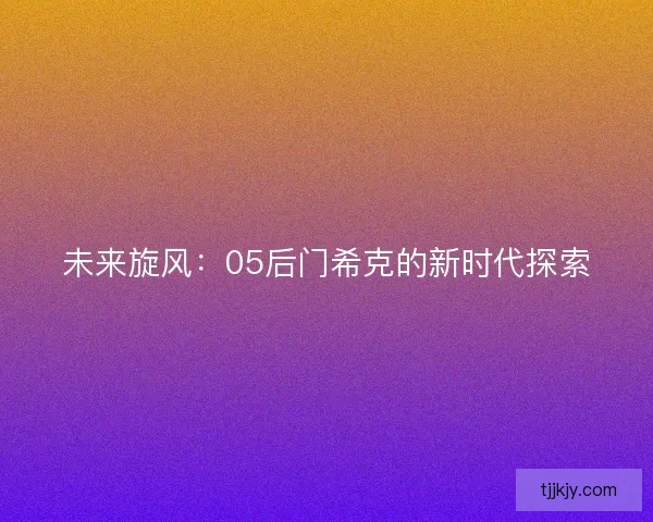 未来旋风：05后门希克的新时代探索