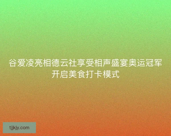 谷爱凌亮相德云社享受相声盛宴奥运冠军开启美食打卡模式