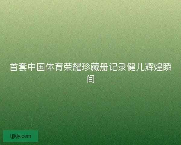 首套中国体育荣耀珍藏册记录健儿辉煌瞬间