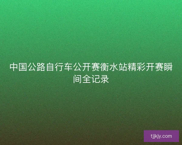 中国公路自行车公开赛衡水站精彩开赛瞬间全记录
