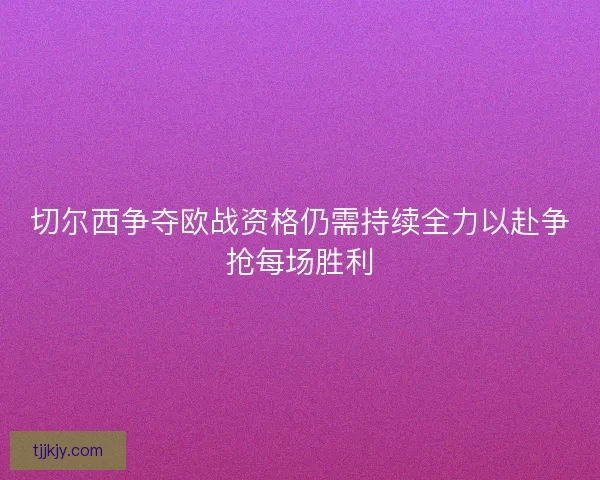 切尔西争夺欧战资格仍需持续全力以赴争抢每场胜利