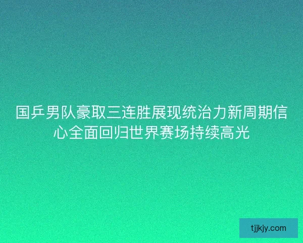 国乒男队豪取三连胜展现统治力新周期信心全面回归世界赛场持续高光