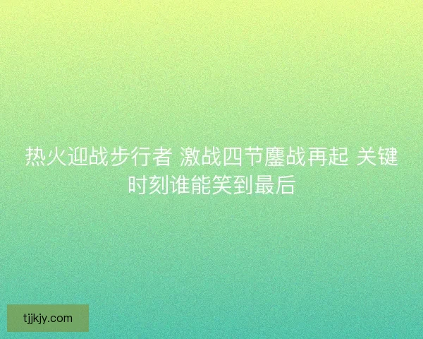 热火迎战步行者 激战四节鏖战再起 关键时刻谁能笑到最后