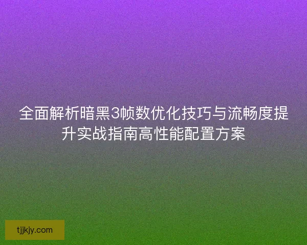 全面解析暗黑3帧数优化技巧与流畅度提升实战指南高性能配置方案