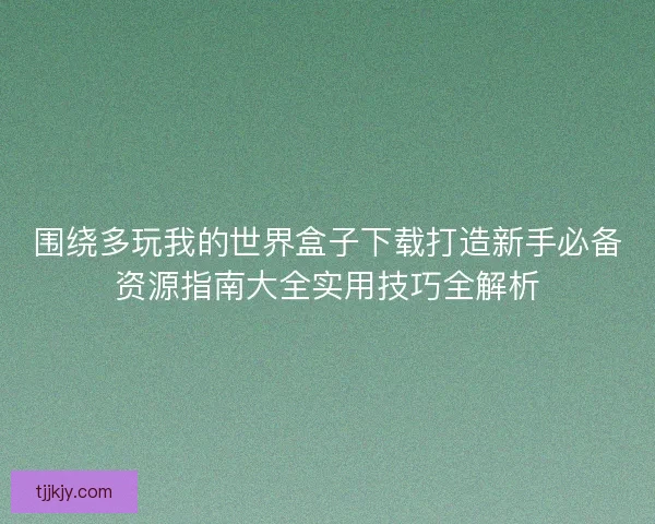 围绕多玩我的世界盒子下载打造新手必备资源指南大全实用技巧全解析 围绕多玩我的世界盒子下载打造新手必备资源指南大全实用技巧全解析