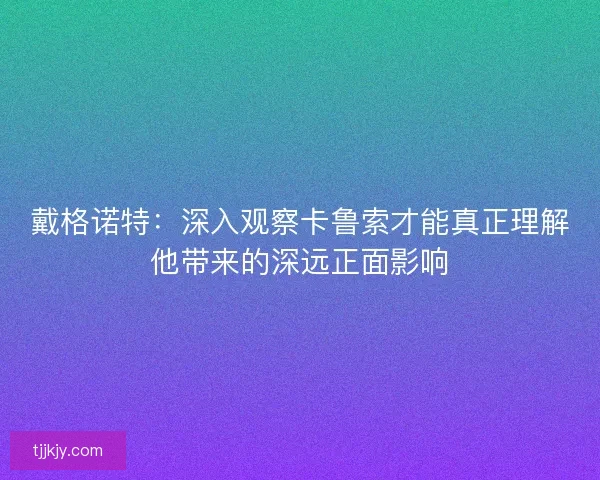 戴格诺特：深入观察卡鲁索才能真正理解他带来的深远正面影响