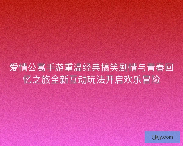 爱情公寓手游重温经典搞笑剧情与青春回忆之旅全新互动玩法开启欢乐冒险