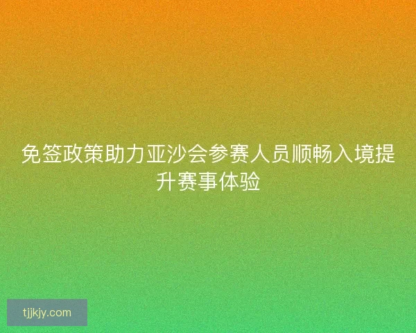 免签政策助力亚沙会参赛人员顺畅入境提升赛事体验 免签政策助力亚沙会参赛人员顺畅入境提升赛事体验