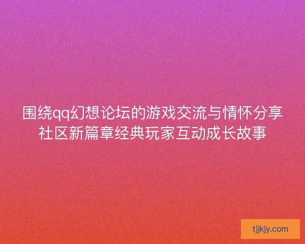 围绕qq幻想论坛的游戏交流与情怀分享社区新篇章经典玩家互动成长故事