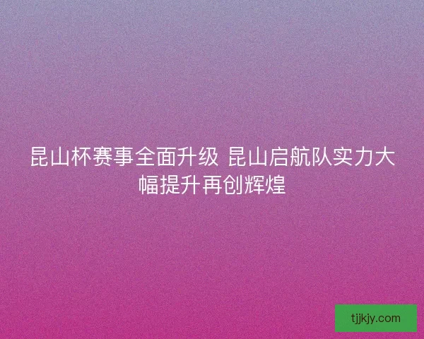 昆山杯赛事全面升级 昆山启航队实力大幅提升再创辉煌