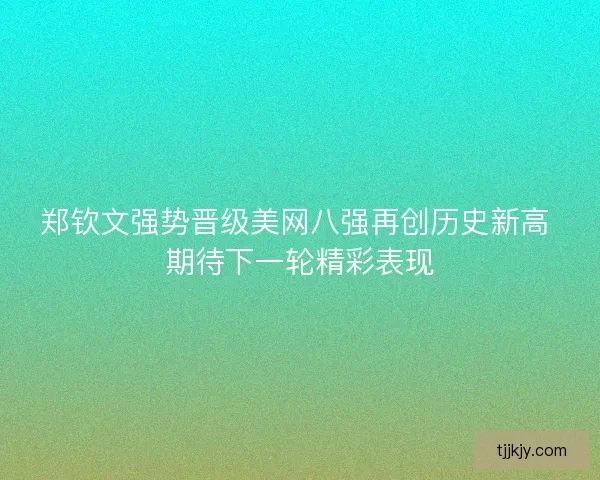 郑钦文强势晋级美网八强再创历史新高 期待下一轮精彩表现 郑钦文强势晋级美网八强再创历史新高 期待下一轮精彩表现