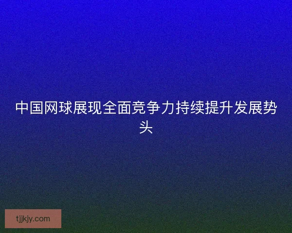 中国网球展现全面竞争力持续提升发展势头 中国网球展现全面竞争力持续提升发展势头