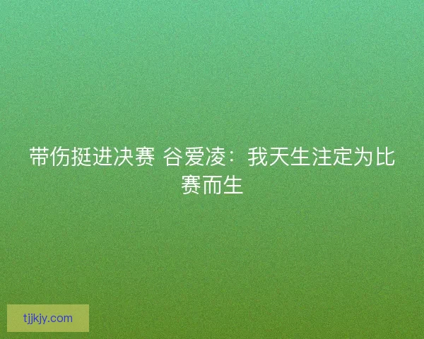 带伤挺进决赛 谷爱凌:我天生注定为比赛而生 带伤挺进决赛 谷爱凌:我天生注定为比赛而生