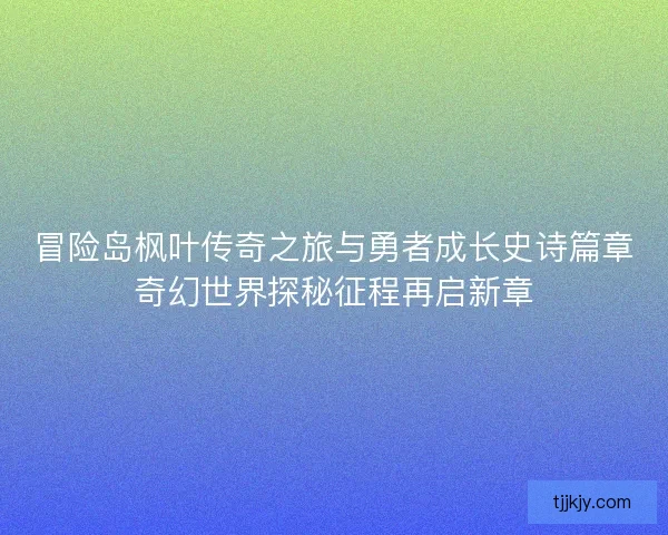 冒险岛枫叶传奇之旅与勇者成长史诗篇章奇幻世界探秘征程再启新章 冒险岛枫叶传奇之旅与勇者成长史诗篇章奇幻世界探秘征程再启新章