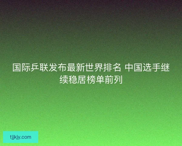 国际乒联发布最新世界排名 中国选手继续稳居榜单前列