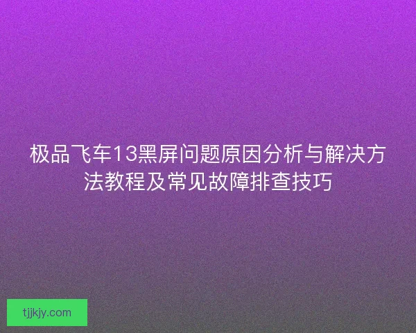 极品飞车13黑屏问题原因分析与解决方法教程及常见故障排查技巧 极品飞车13黑屏问题原因分析与解决方法教程及常见故障排查技巧