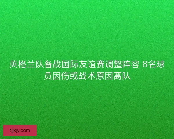 英格兰队备战国际友谊赛调整阵容 8名球员因伤或战术原因离队